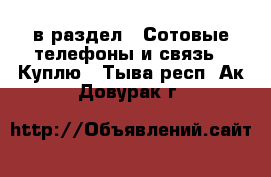 в раздел : Сотовые телефоны и связь » Куплю . Тыва респ.,Ак-Довурак г.